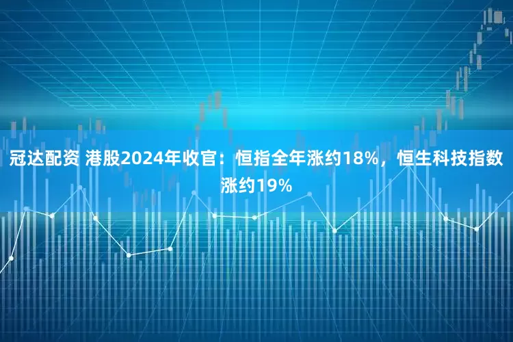冠达配资 港股2024年收官：恒指全年涨约18%，恒生科技指数涨约19%