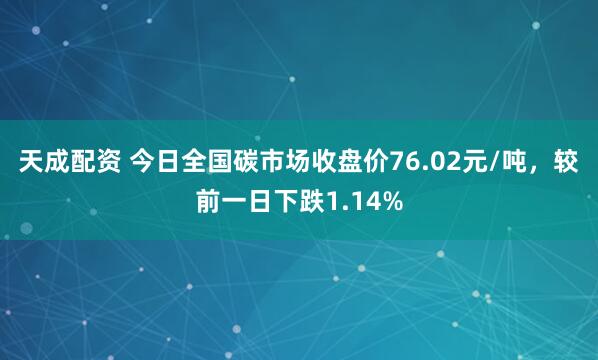 天成配资 今日全国碳市场收盘价76.02元/吨，较前一日下跌1.14%