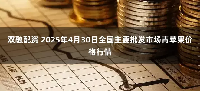 双融配资 2025年4月30日全国主要批发市场青苹果价格行情