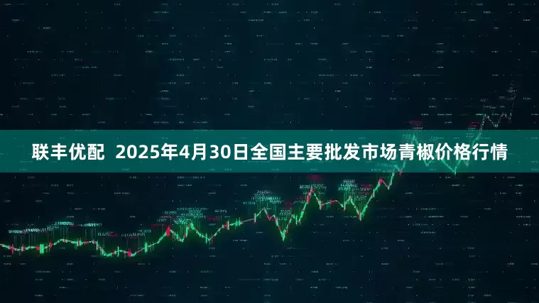 联丰优配  2025年4月30日全国主要批发市场青椒价格行情
