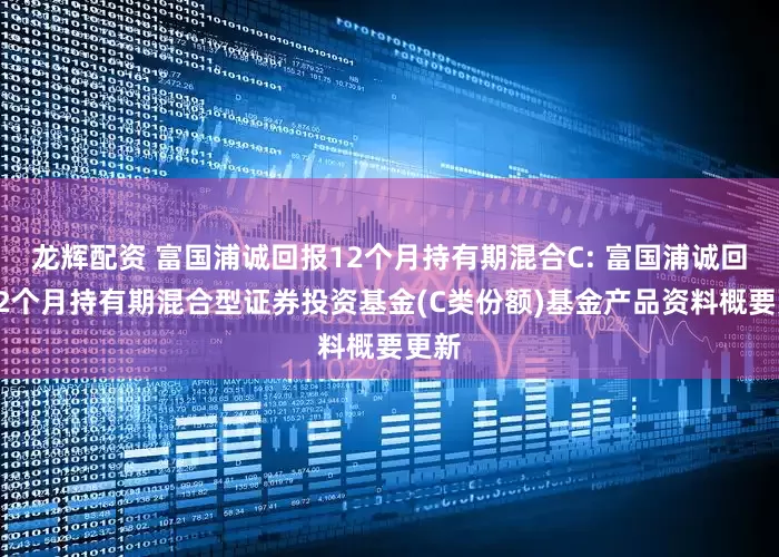 龙辉配资 富国浦诚回报12个月持有期混合C: 富国浦诚回报12个月持有期混合型证券投资基金(C类份额)基金产品资料概要更新