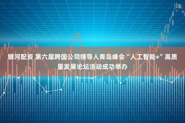 银河配资 第六届跨国公司领导人青岛峰会“人工智能+”高质量发展论坛活动成功举办