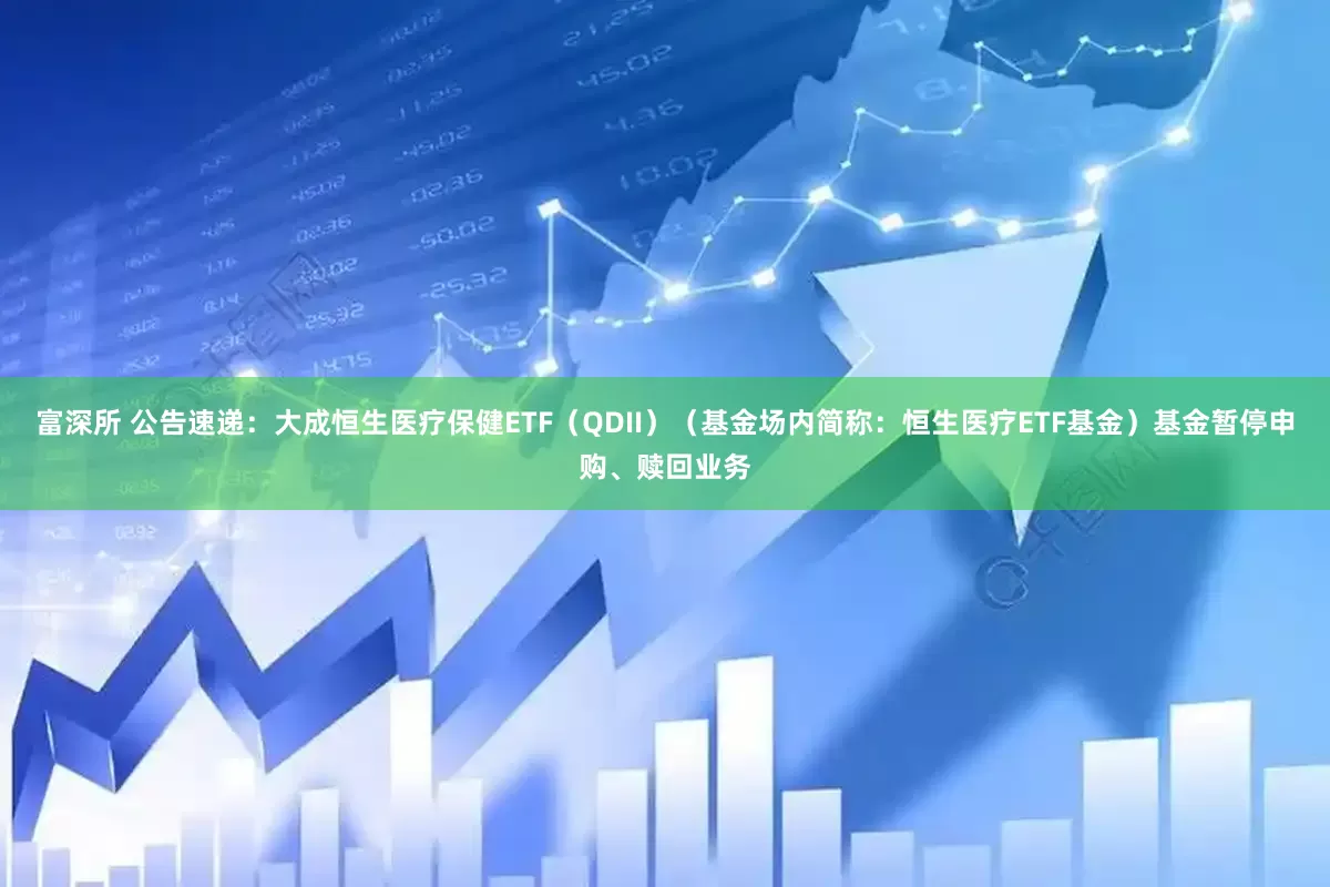 富深所 公告速递：大成恒生医疗保健ETF（QDII）（基金场内简称：恒生医疗ETF基金）基金暂停申购、赎回业务