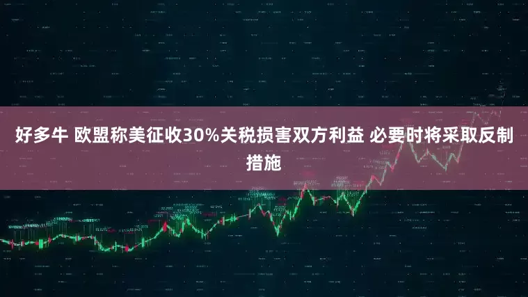 好多牛 欧盟称美征收30%关税损害双方利益 必要时将采取反制措施