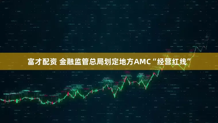 富才配资 金融监管总局划定地方AMC“经营红线”