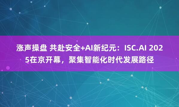 涨声操盘 共赴安全+AI新纪元：ISC.AI 2025在京开幕，聚集智能化时代发展路径