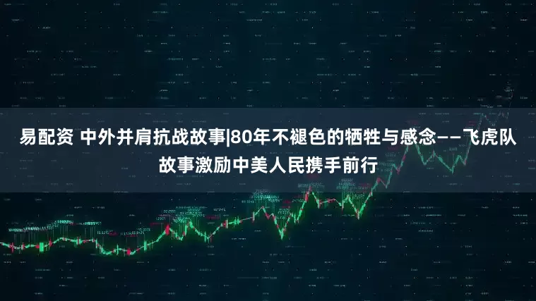 易配资 中外并肩抗战故事|80年不褪色的牺牲与感念——飞虎队故事激励中美人民携手前行