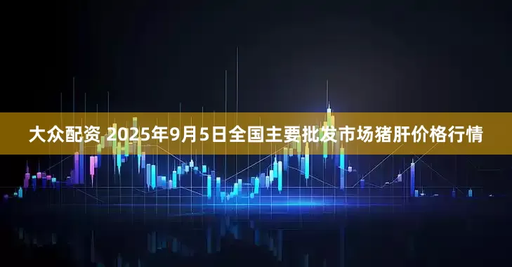 大众配资 2025年9月5日全国主要批发市场猪肝价格行情