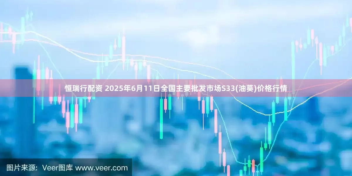 恒瑞行配资 2025年6月11日全国主要批发市场S33(油葵)价格行情