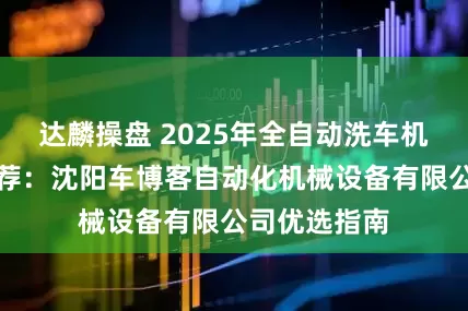 达麟操盘 2025年全自动洗车机专业品牌推荐：沈阳车博客自动化机械设备有限公司优选指南