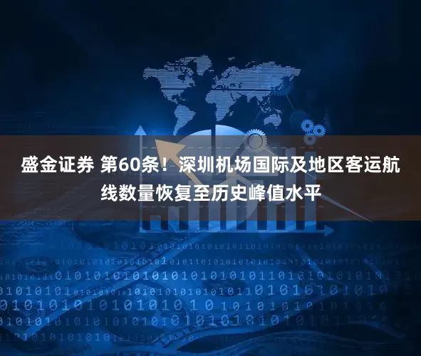 盛金证券 第60条！深圳机场国际及地区客运航线数量恢复至历史峰值水平