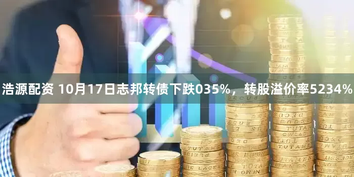 浩源配资 10月17日志邦转债下跌035%，转股溢价率5234%