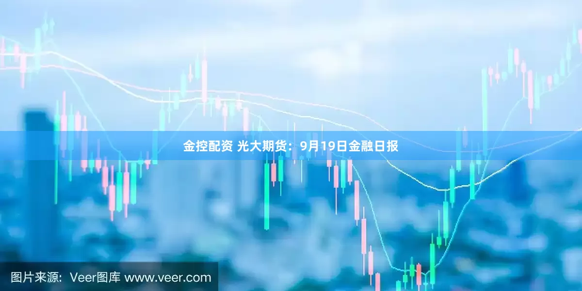 金控配资 光大期货：9月19日金融日报
