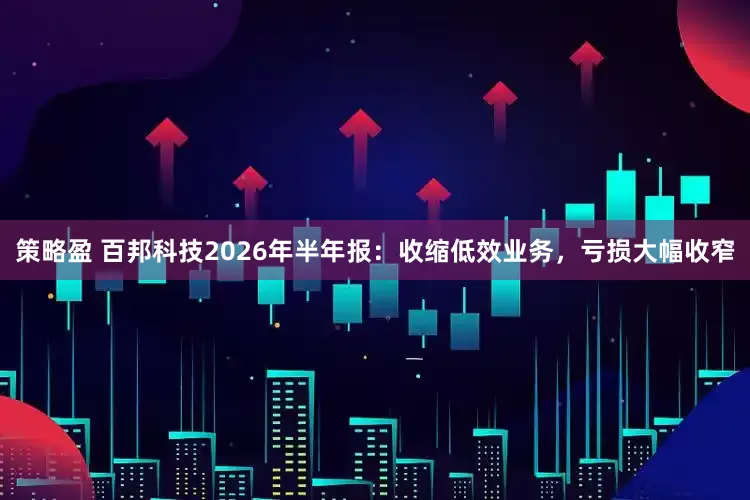 策略盈 百邦科技2026年半年报：收缩低效业务，亏损大幅收窄